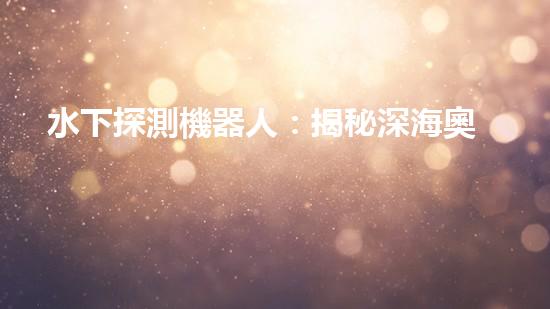 水下探測機器人：揭秘深海奧秘，探尋未知之謎！